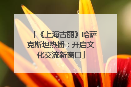 《上海古丽》哈萨克斯坦热播：开启文化交流新窗口