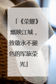 《荣耀》燃映江城，致敬永不褪色的军旅荣光