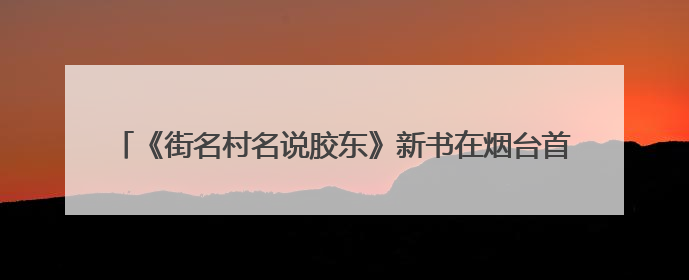 《街名村名说胶东》新书在烟台首发 全民美育公益讲座同步开启