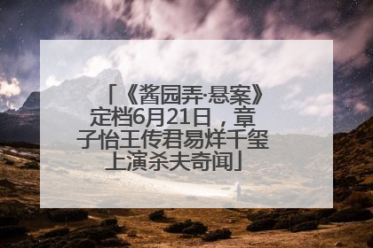 《酱园弄·悬案》定档6月21日，章子怡王传君易烊千玺上演杀夫奇闻