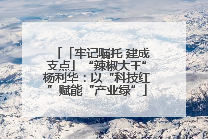 「牢记嘱托 建成支点」“辣椒大王”杨利华：以“科技红”赋能“产业绿”