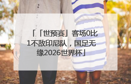 「世预赛」客场0比1不敌印尼队，国足无缘2026世界杯