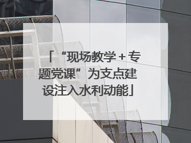 “现场教学＋专题党课”为支点建设注入水利动能