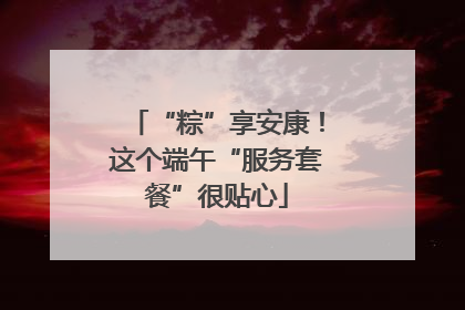“粽”享安康！这个端午“服务套餐”很贴心