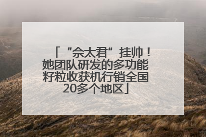 “佘太君”挂帅！她团队研发的多功能籽粒收获机行销全国20多个地区