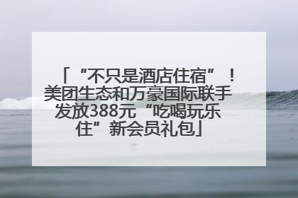 “不只是酒店住宿”！美团生态和万豪国际联手发放388元“吃喝玩乐住”新会员礼包