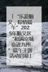 “乐游顺义，粽情端午”2025年顺义区“和满京城 奋进九州”端午主题活动启幕