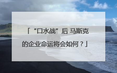 “口水战”后 马斯克的企业命运将会如何？
