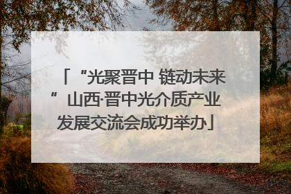 “光聚晋中 链动未来”山西·晋中光介质产业发展交流会成功举办