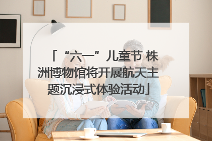 “六一”儿童节 株洲博物馆将开展航天主题沉浸式体验活动