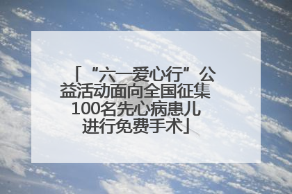 “六一爱心行”公益活动面向全国征集100名先心病患儿进行免费手术