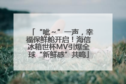 “呲～”一声，幸福保鲜舱开启！海信冰箱世杯MV引爆全球“新鲜感”共鸣