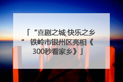 “喜剧之城 快乐之乡” 铁岭市银州区亮相《300秒看家乡》