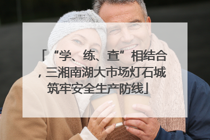 “学、练、查”相结合，三湘南湖大市场灯石城筑牢安全生产防线