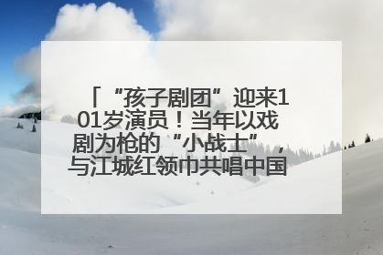 “孩子剧团”迎来101岁演员！当年以戏剧为枪的“小战士”，与江城红领巾共唱中国少年先锋队队歌