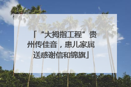 “大拇指工程”贵州传佳音，患儿家属送感谢信和锦旗