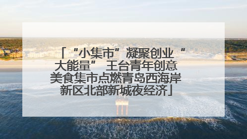 “小集市”凝聚创业“大能量” 王台青年创意美食集市点燃青岛西海岸新区北部新城夜经济