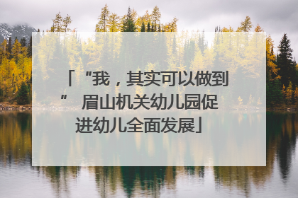 “我，其实可以做到” 眉山机关幼儿园促进幼儿全面发展