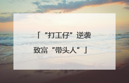 “打工仔”逆袭致富“带头人”