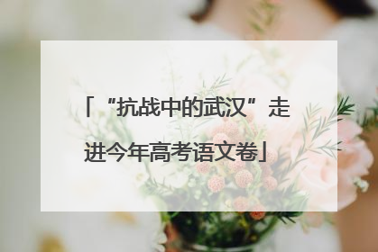 “抗战中的武汉”走进今年高考语文卷