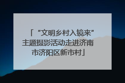 “文明乡村入镜来”主题摄影活动走进济南市济阳区新市村
