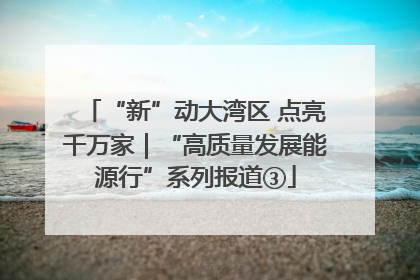 “新”动大湾区 点亮千万家｜“高质量发展能源行”系列报道③