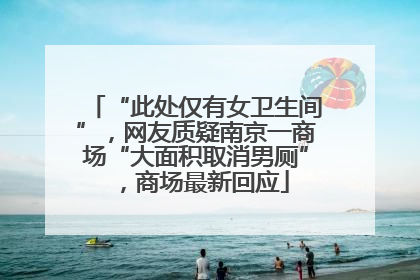 “此处仅有女卫生间”，网友质疑南京一商场“大面积取消男厕”，商场最新回应