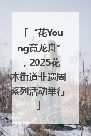 “花Young竞龙舟”，2025花木街道非遗周系列活动举行