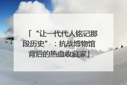 “让一代代人铭记那段历史”：抗战博物馆背后的热血收藏家