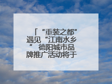 “重装之都”遇见“江南水乡” 德阳城市品牌推广活动将于无锡拉开帷幕