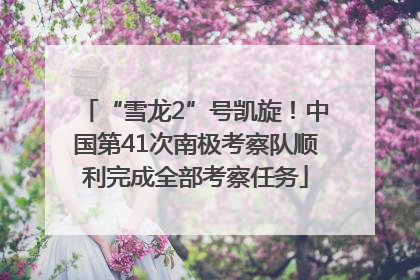 “雪龙2”号凯旋！中国第41次南极考察队顺利完成全部考察任务
