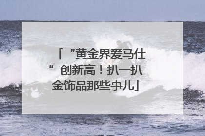 “黄金界爱马仕”创新高！扒一扒金饰品那些事儿