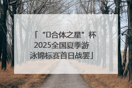 “﻿合体之星”杯2025全国夏季游泳锦标赛首日战罢