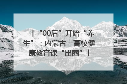 “00后”开始“养生”：内蒙古一高校健康教育课“出圈”