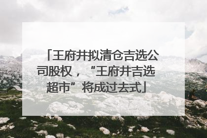 王府井拟清仓吉选公司股权，“王府井吉选超市”将成过去式