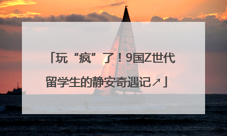 玩“疯”了！9国Z世代留学生的静安奇遇记↗