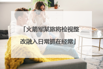 火箭军某旅将检视整改融入日常抓在经常