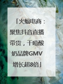 火蝠电商：聚焦抖音直播带货，干噎酸奶品牌GMV增长超8倍