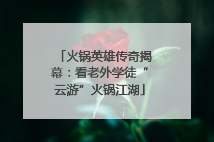 火锅英雄传奇揭幕：看老外学徒“云游”火锅江湖