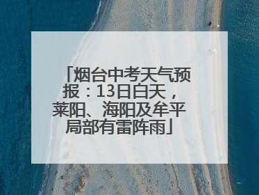 烟台中考天气预报：13日白天，莱阳、海阳及牟平局部有雷阵雨