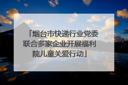 烟台市快递行业党委联合多家企业开展福利院儿童关爱行动