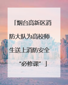 烟台高新区消防大队为高校师生送上消防安全“必修课”
