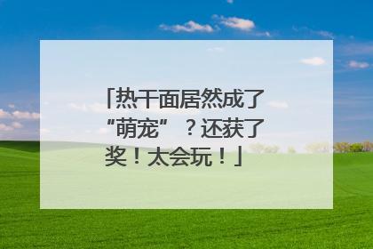 热干面居然成了“萌宠”？还获了奖！太会玩！