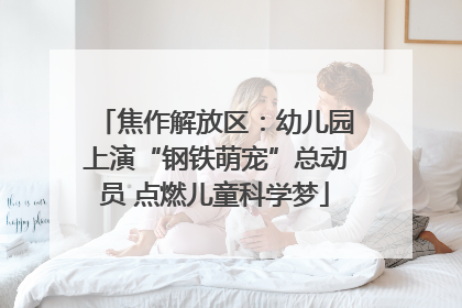 焦作解放区：幼儿园上演“钢铁萌宠”总动员 点燃儿童科学梦