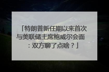 特朗普新任期以来首次与美联储主席鲍威尔会面：双方聊了点啥？