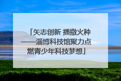 矢志创新 播撒火种——淄博科技馆聚力点燃青少年科技梦想