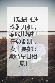 短剧《还珠》开机，琼瑶儿媳担任总监制，女主是她：期待早日相见