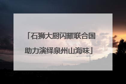 石狮大厨闪耀联合国 助力演绎泉州山海味