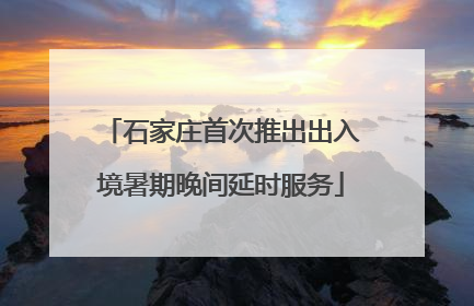 石家庄首次推出出入境暑期晚间延时服务