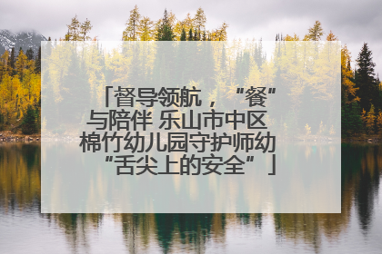 督导领航，“餐”与陪伴 乐山市中区棉竹幼儿园守护师幼“舌尖上的安全”